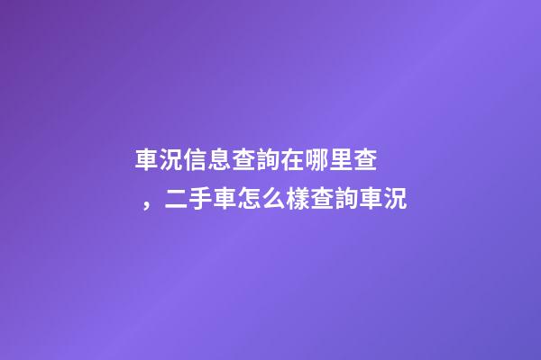 車況信息查詢在哪里查，二手車怎么樣查詢車況